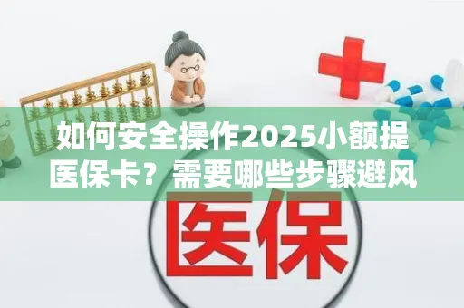如何安全操作2025小额提医保卡？需要哪些步骤避风险？